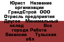 Юрист › Название организации ­ ГрандСтрой, ООО › Отрасль предприятия ­ Другое › Минимальный оклад ­ 30 000 - Все города Работа » Вакансии   . Тульская обл.